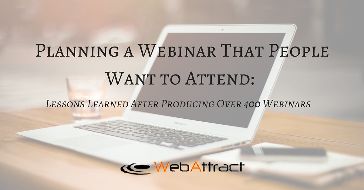 WebAttract Planning a Webinar That People Want to Attend- Lessons Learned After Producing Over 400 Webinars